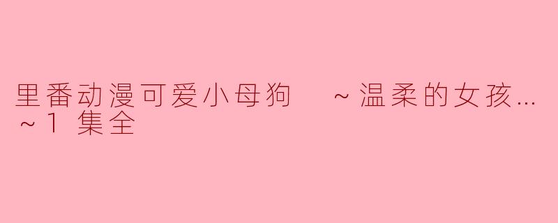 里番动漫可爱小母狗 ～温柔的女孩…～1集全